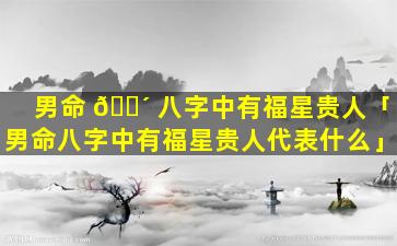男命 🐴 八字中有福星贵人「男命八字中有福星贵人代表什么」